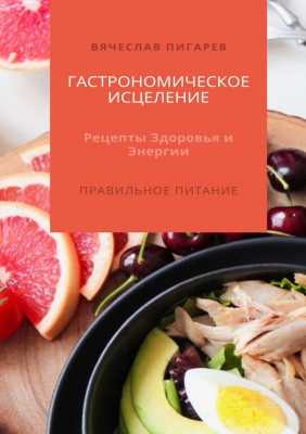 Гастрономическое исцеление: Рецепты здоровья и энергии | Вячеслав Пигарев